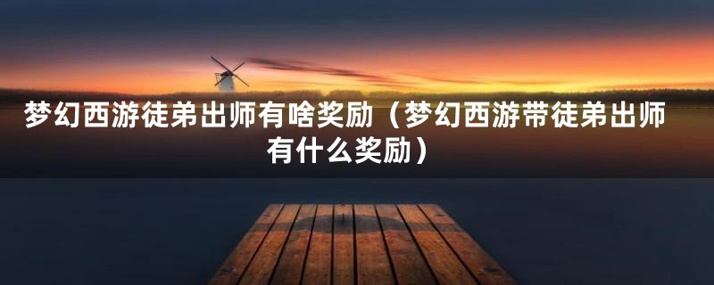 梦幻西游徒弟出师有啥奖励(梦幻西游带徒弟出师有什么奖励)