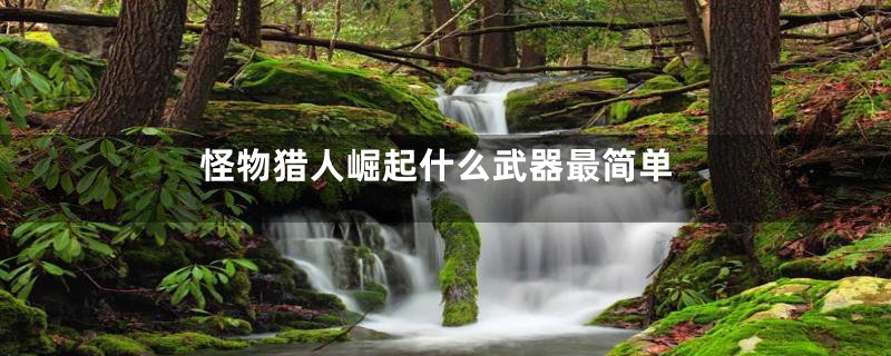 怪物猎人崛起什么武器最简单