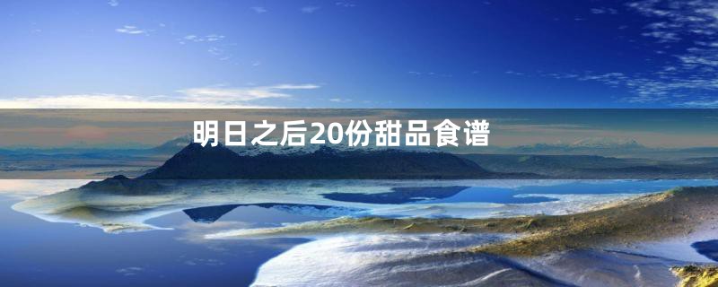 明日之后20份甜品食谱