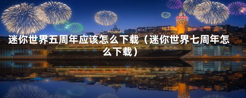迷你世界五周年应该怎么下载(迷你世界七周年怎么下载)