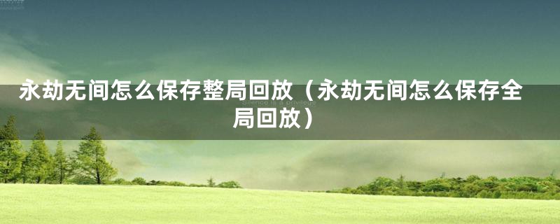 永劫无间怎么保存整局回放(永劫无间怎么保存全局回放)