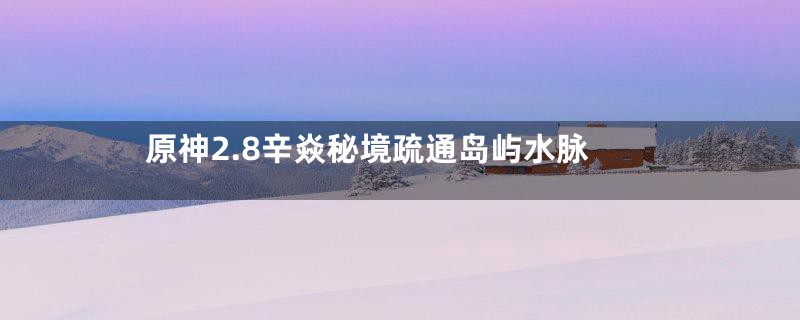 原神2.8辛焱秘境疏通岛屿水脉