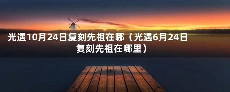 光遇10月24日复刻先祖在哪（光遇6月24日复刻先祖在哪里）