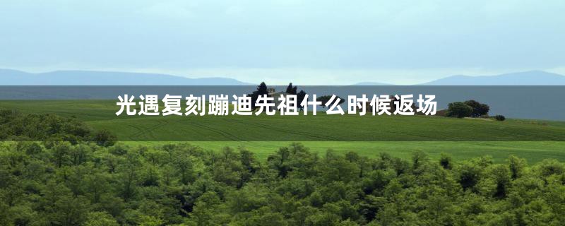 光遇复刻蹦迪先祖什么时候返场