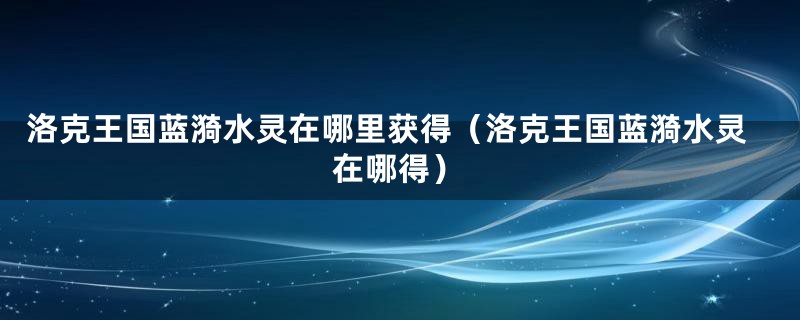 洛克王国蓝漪水灵在哪里获得（洛克王国蓝漪水灵在哪得）