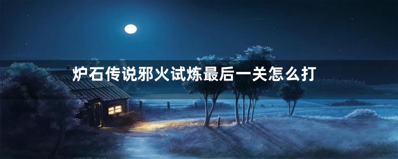 炉石传说邪火试炼最后一关怎么打