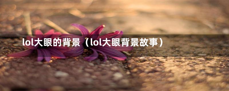 lol大眼的背景（lol大眼背景故事）