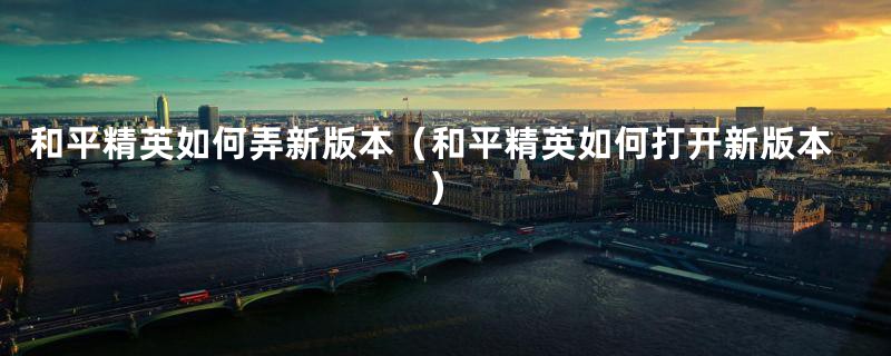 和平精英如何弄新版本（和平精英如何打开新版本）