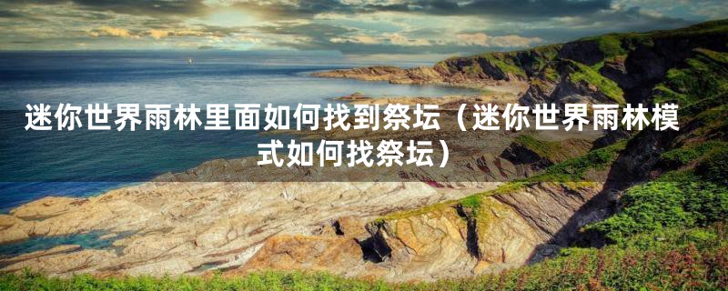 迷你世界雨林里面如何找到祭坛（迷你世界雨林模式如何找祭坛）