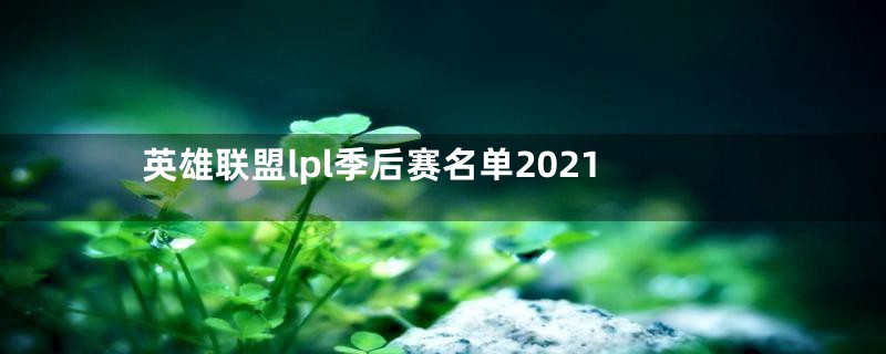 英雄联盟lpl季后赛名单2021