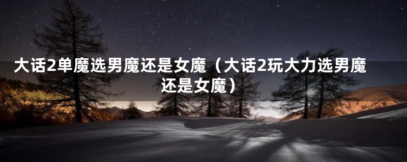 大话2单魔选男魔还是女魔（大话2玩大力选男魔还是女魔）
