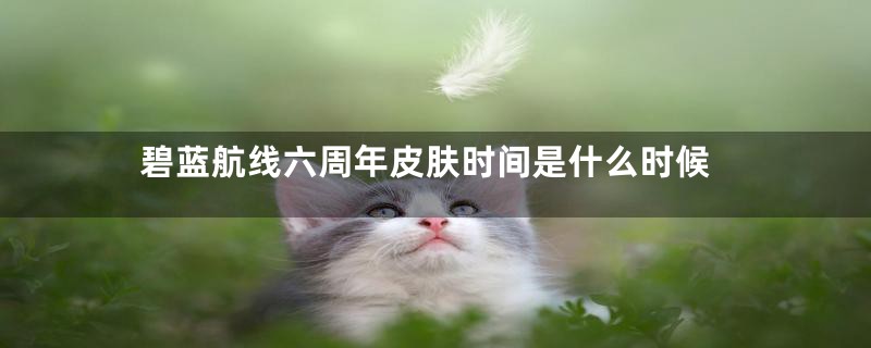 碧蓝航线六周年皮肤时间是什么时候