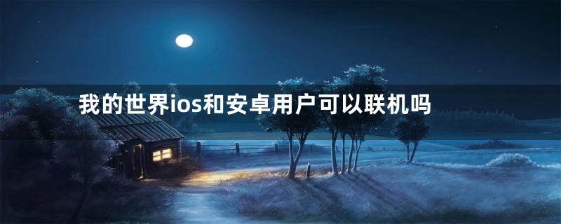 我的世界ios和安卓用户可以联机吗