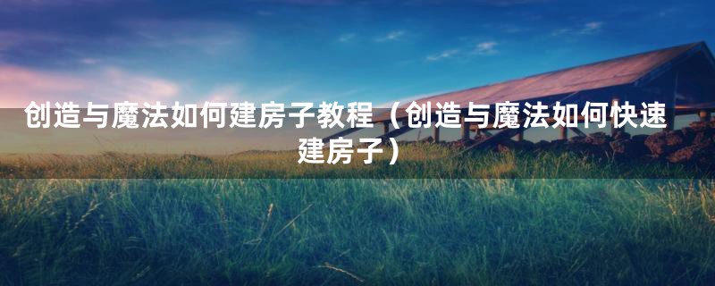 创造与魔法如何建房子教程（创造与魔法如何快速建房子）