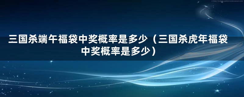 三国杀端午福袋中奖概率是多少(三国杀虎年福袋中奖概率是多少)