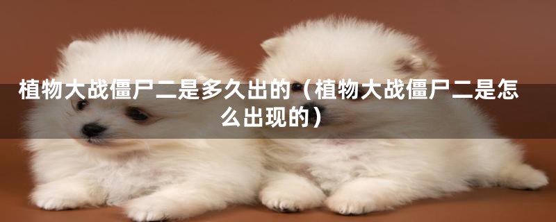 植物大战僵尸二是多久出的(植物大战僵尸二是怎么出现的)