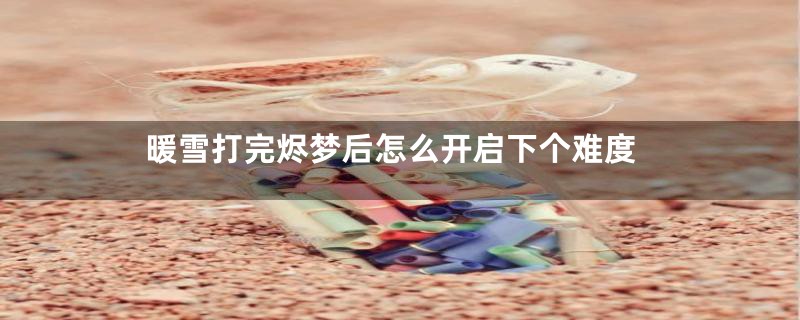暖雪打完烬梦后怎么开启下个难度
