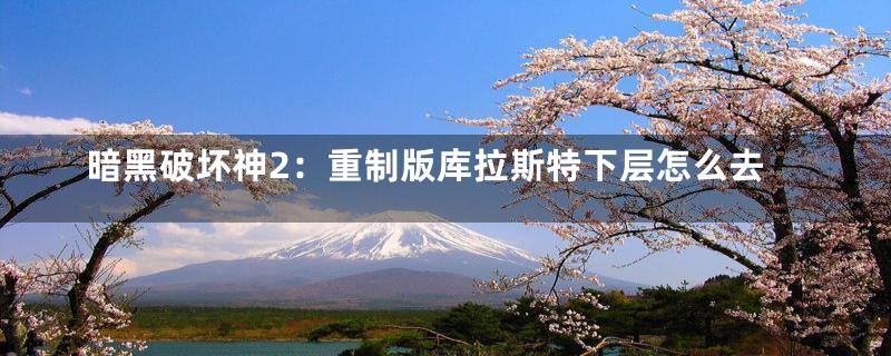 暗黑破坏神2：重制版库拉斯特下层怎么去