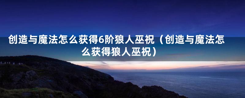 创造与魔法怎么获得6阶狼人巫祝（创造与魔法怎么获得狼人巫祝）