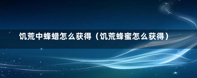 饥荒中蜂蜡怎么获得（饥荒蜂蜜怎么获得）
