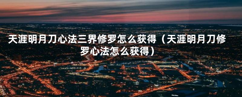天涯明月刀心法三界修罗怎么获得(天涯明月刀修罗心法怎么获得)