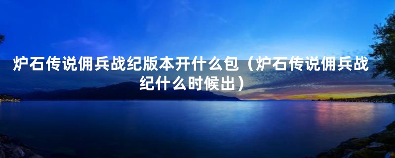 炉石传说佣兵战纪版本开什么包（炉石传说佣兵战纪什么时候出）