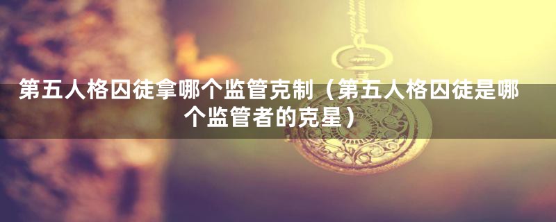 第五人格囚徒拿哪个监管克制(第五人格囚徒是哪个监管者的克星)