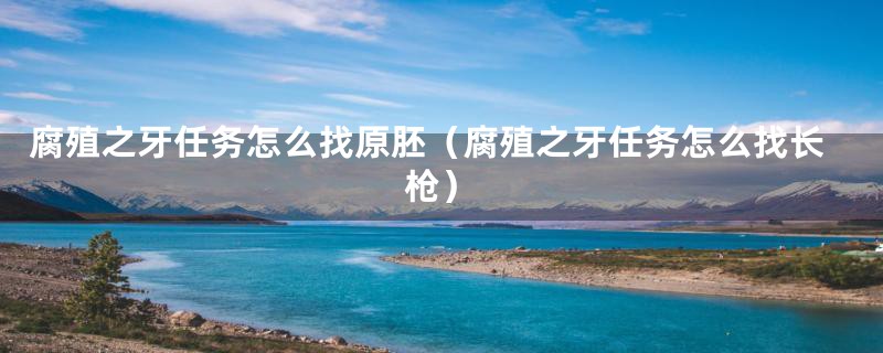 腐殖之牙任务怎么找原胚（腐殖之牙任务怎么找长枪）