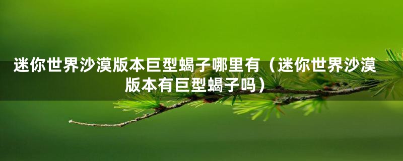 迷你世界沙漠版本巨型蝎子哪里有(迷你世界沙漠版本有巨型蝎子吗)