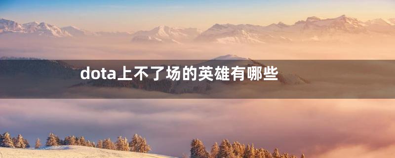 dota上不了场的英雄有哪些