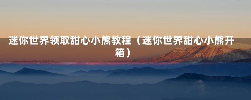 迷你世界领取甜心小熊教程(迷你世界甜心小熊开箱)