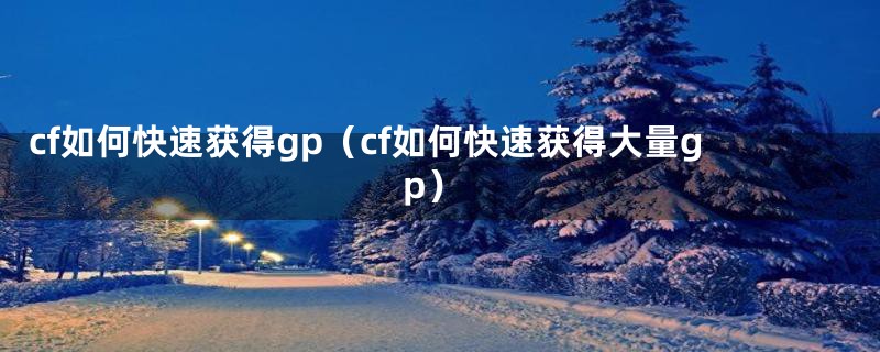 cf如何快速获得gp（cf如何快速获得大量gp）