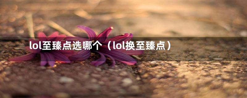 lol至臻点选哪个(lol换至臻点)
