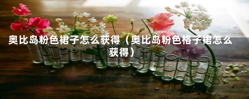 奥比岛粉色裙子怎么获得(奥比岛粉色格子裙怎么获得)