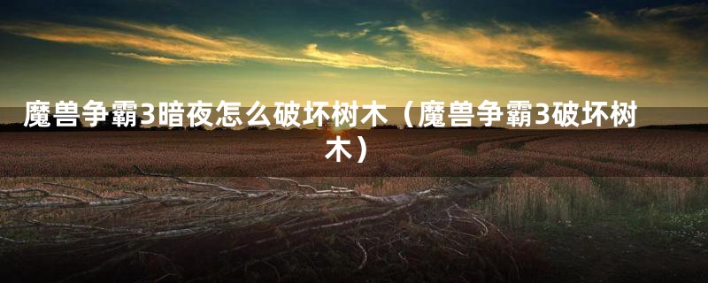 魔兽争霸3暗夜怎么破坏树木(魔兽争霸3破坏树木)