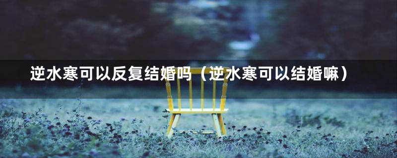 逆水寒可以反复结婚吗(逆水寒可以结婚嘛)