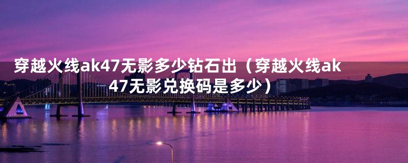 穿越火线ak47无影多少钻石出(穿越火线ak47无影兑换码是多少)