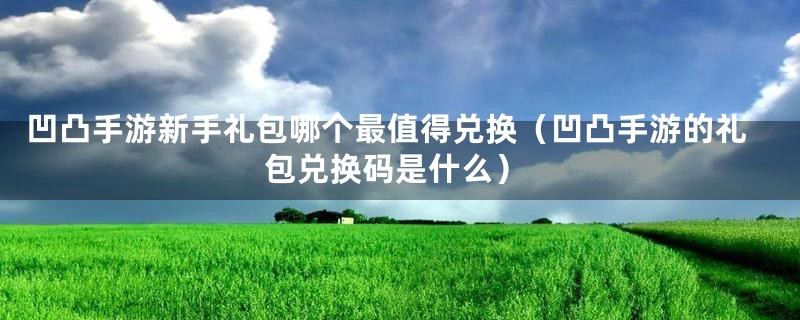 凹凸手游新手礼包哪个最值得兑换（凹凸手游的礼包兑换码是什么）