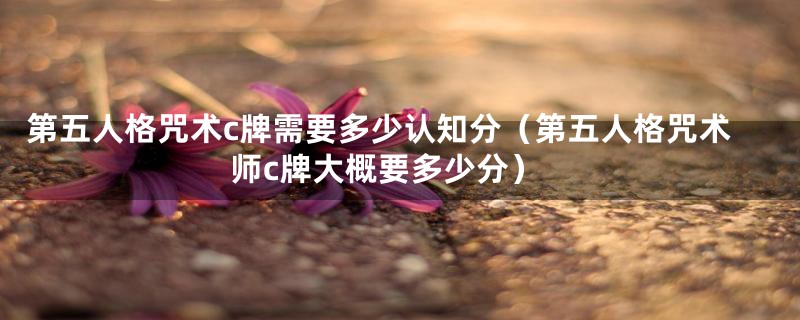 第五人格咒术c牌需要多少认知分(第五人格咒术师c牌大概要多少分)
