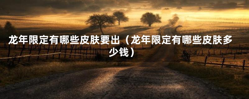 龙年限定有哪些皮肤要出(龙年限定有哪些皮肤多少钱)