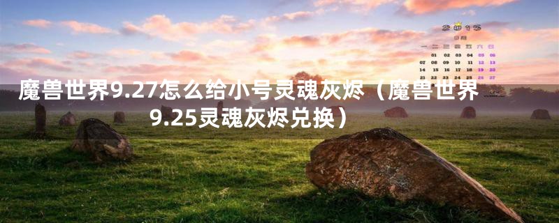魔兽世界9.27怎么给小号灵魂灰烬(魔兽世界9.25灵魂灰烬兑换)