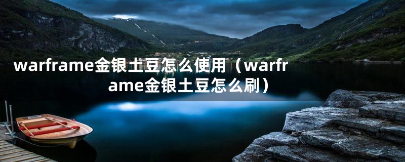 warframe金银土豆怎么使用（warframe金银土豆怎么刷）