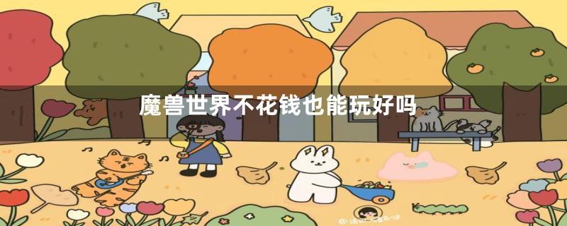 魔兽世界不花钱也能玩好吗