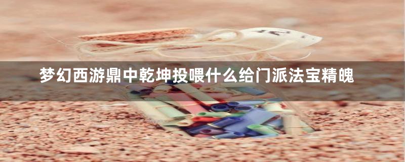 梦幻西游鼎中乾坤投喂什么给门派法宝精魄