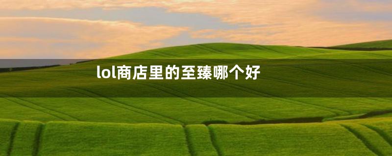 lol商店里的至臻哪个好