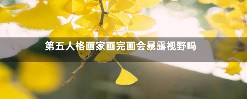 第五人格画家画完画会暴露视野吗