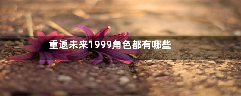 重返未来1999角色都有哪些