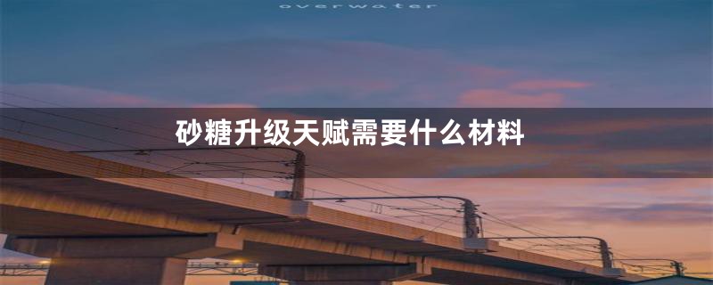 砂糖升级天赋需要什么材料