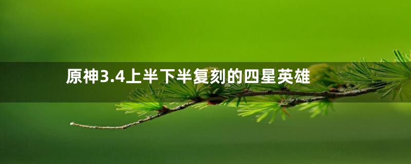 原神3.4上半下半复刻的四星英雄