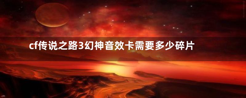 cf传说之路3幻神音效卡需要多少碎片
